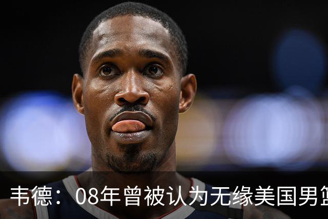 韦德：08年曾被认为无缘美国男篮 为重返国家队连续8周每天苦练
